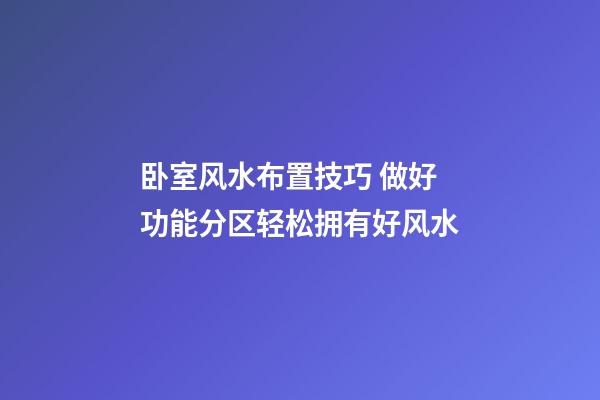 卧室风水布置技巧 做好功能分区轻松拥有好风水